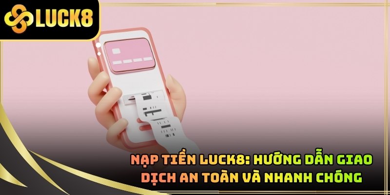 Nạp tiền LUCK8: Hướng dẫn giao dịch an toàn và nhanh chóng